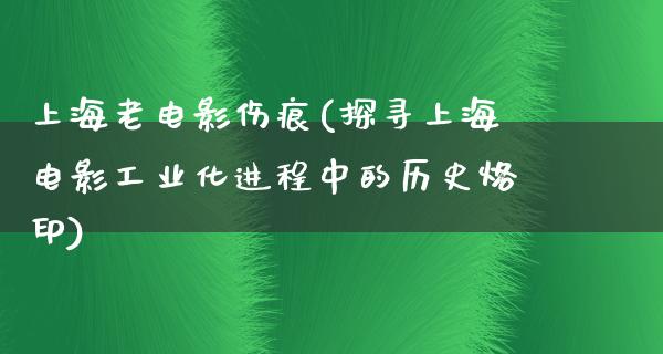 上海老电影伤痕(探寻上海电影工业化进程中的历史烙印)