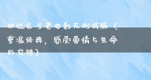 铁达尼号老电影无删减版（重温经典，感受爱情与生命的交错）