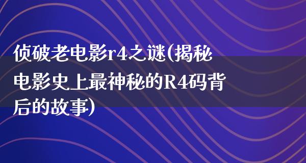 侦破老电影r4之谜(揭秘电影史上最神秘的R4码背后的故事)