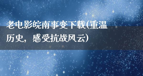 老电影皖南事变下载(重温历史，感受抗战风云)