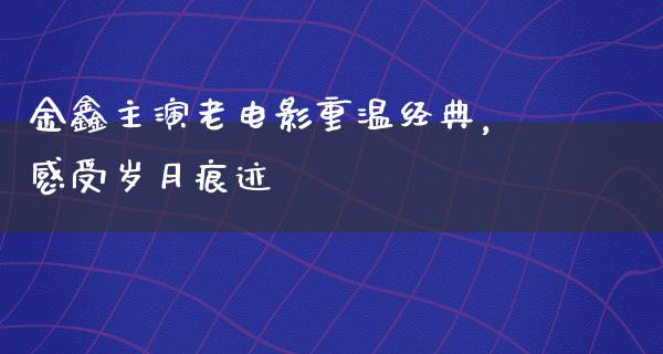 金鑫主演老电影重温经典，感受岁月痕迹