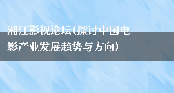 湘江影视论坛(探讨中国电影产业发展趋势与方向)