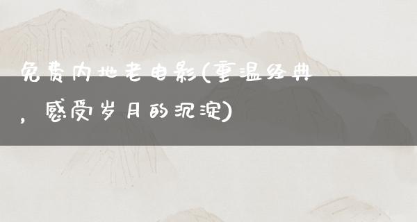 免费内地老电影(重温经典，感受岁月的沉淀)