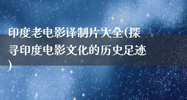 印度老电影译制片大全(探寻印度电影文化的历史足迹)