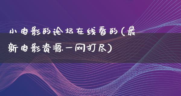 小电影的论坛在线看的(最新电影资源一网打尽)