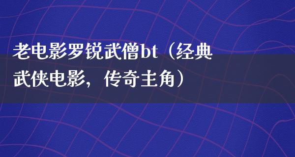 老电影罗锐武僧bt（经典武侠电影，传奇主角）