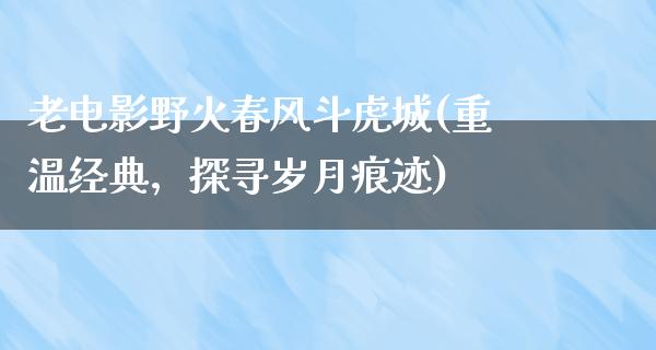 老电影野火春风斗虎城(重温经典，探寻岁月痕迹)