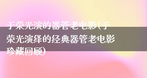 于荣光演的器管老电影(于荣光演绎的经典器管老电影珍藏回顾)