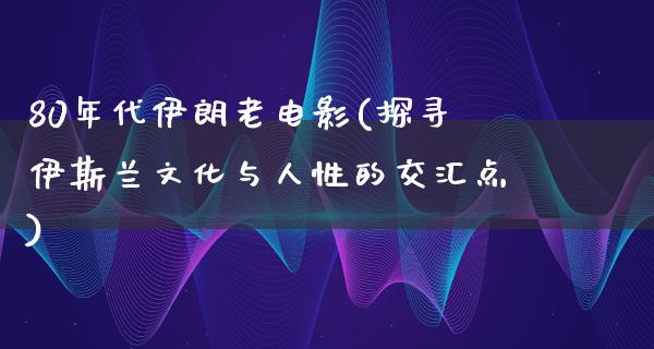 80年代伊朗老电影(探寻伊斯兰文化与人性的交汇点)