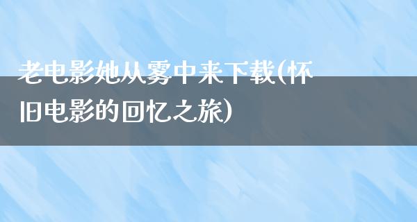 老电影她从雾中来下载(怀旧电影的回忆之旅)