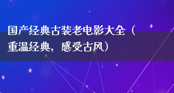 国产经典古装老电影大全（重温经典，感受古风）