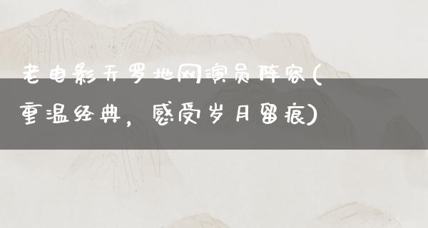 老电影天罗地网演员阵容(重温经典，感受岁月留痕)