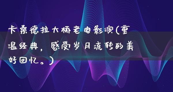 卡桑德拉大桥老电影演(重温经典，感受岁月流转的美好回忆。)