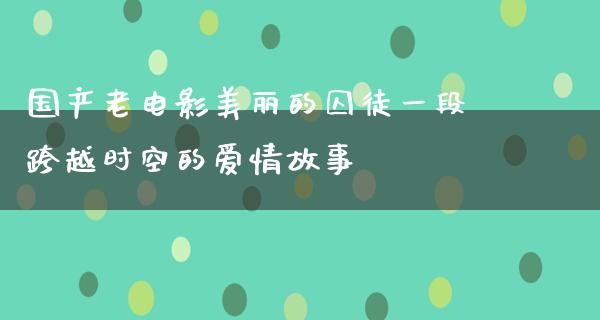 国产老电影美丽的囚徒一段跨越时空的爱情故事