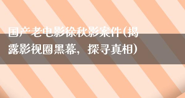 国产老电影徐秋影案件(揭露影视圈黑幕，探寻真相)