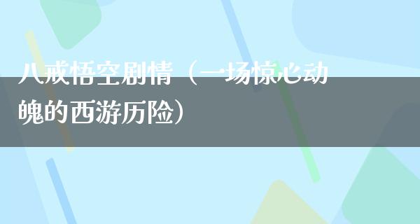 八戒悟空剧情（一场惊心动魄的西游历险）