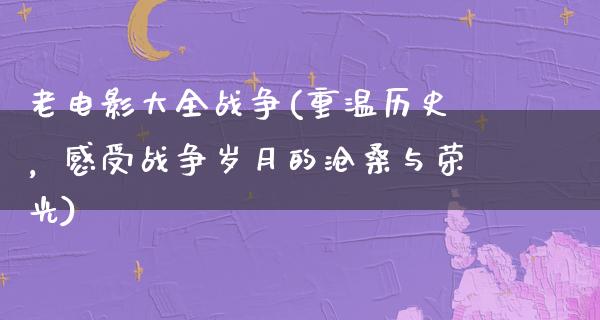 老电影大全战争(重温历史，感受战争岁月的沧桑与荣光)