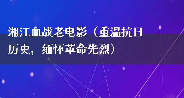 湘江血战老电影（重温抗日历史，缅怀革命先烈）