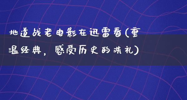 地道战老电影在迅雷看(重温经典，感受历史的洗礼)