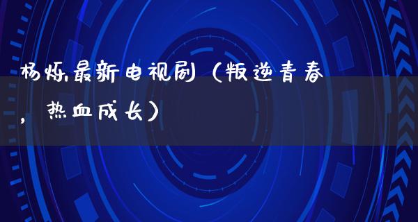 杨烁最新电视剧（叛逆青春，热血成长）