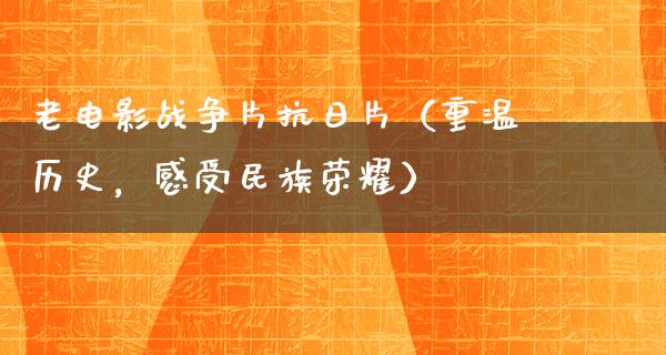 老电影战争片抗日片（重温历史，感受民族荣耀）