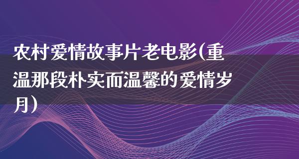 农村爱情故事片老电影(重温那段朴实而温馨的爱情岁月)