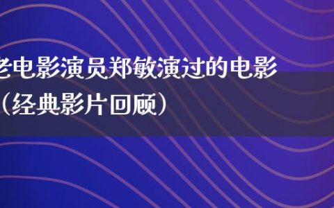 老电影演员郑敏演过的电影（经典影片回顾）