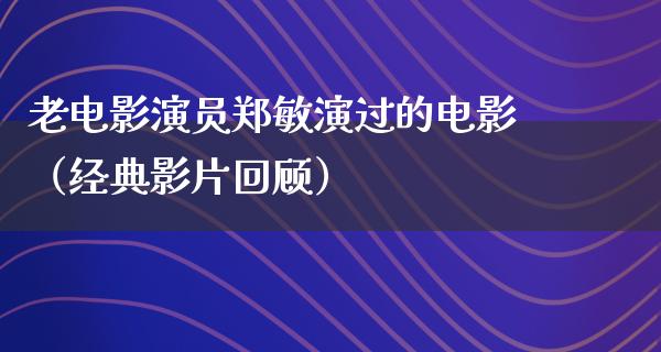 老电影演员郑敏演过的电影（经典影片回顾）