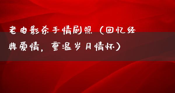 老电影杀手情剧照（回忆经典爱情，重温岁月情怀）