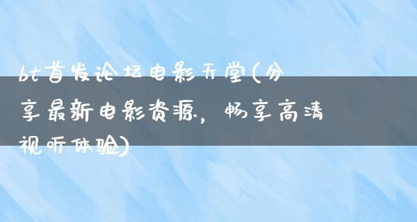 bt首发论坛电影天堂(分享最新电影资源，畅享高清视听体验)