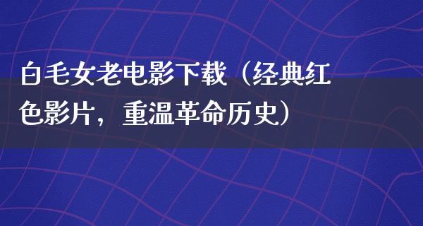 白毛女老电影下载（经典红色影片，重温革命历史）