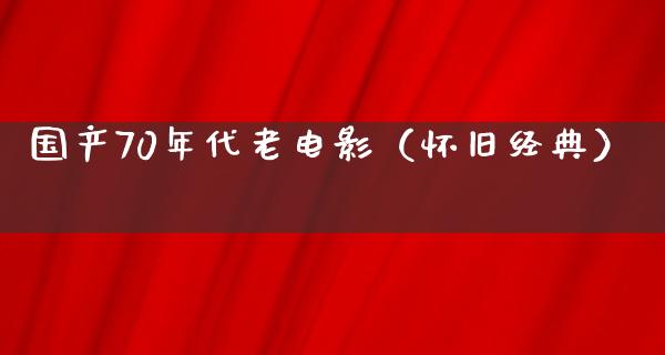 国产70年代老电影（怀旧经典）