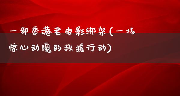 一部香港老电影绑架(一场惊心动魄的救援行动)