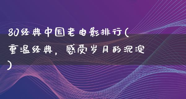 80经典中国老电影排行(重温经典，感受岁月的沉淀)