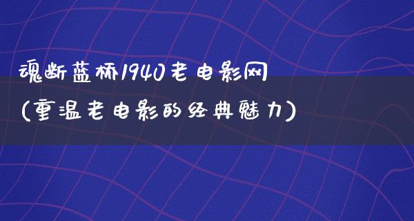 魂断蓝桥1940老电影网(重温老电影的经典魅力)