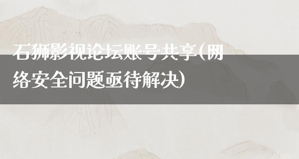 石狮影视论坛账号共享(网络安全问题亟待解决)