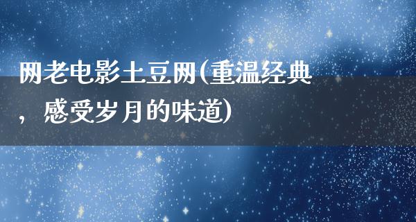 网老电影土豆网(重温经典，感受岁月的味道)