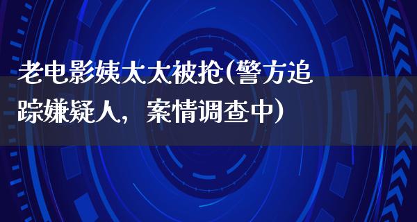 老电影姨太太被抢(警方追踪嫌疑人，案情调查中)