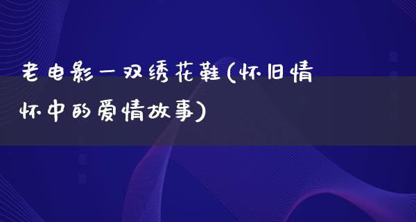 老电影一双绣花鞋(怀旧情怀中的爱情故事)