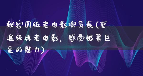 秘密图纸老电影演员表(重温经典老电影，感受银幕巨星的魅力)