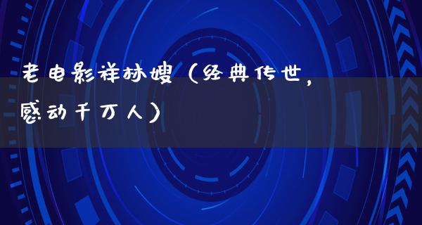 老电影祥林嫂（经典传世，感动千万人）