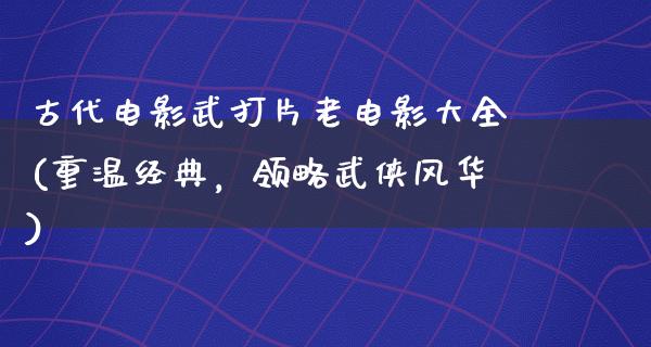 古代电影武打片老电影大全(重温经典，领略武侠风华)