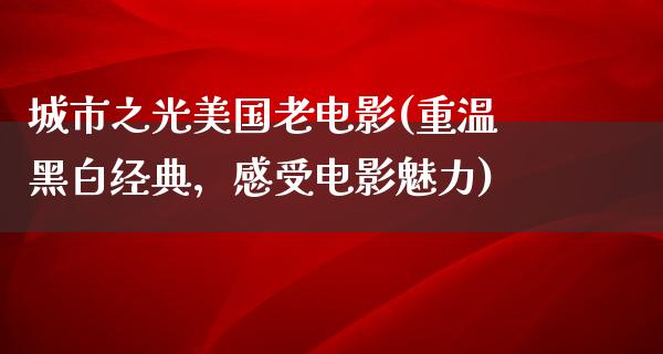 城市之光美国老电影(重温黑白经典，感受电影魅力)