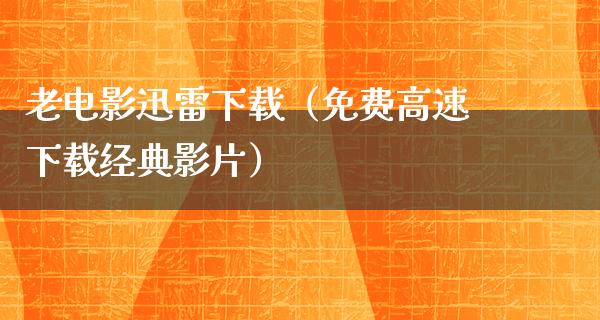 老电影迅雷下载（免费高速下载经典影片）