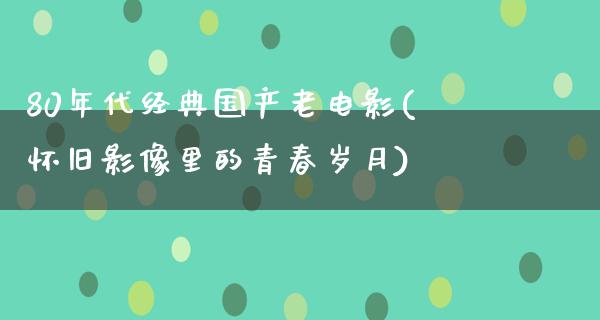 80年代经典国产老电影(怀旧影像里的青春岁月)