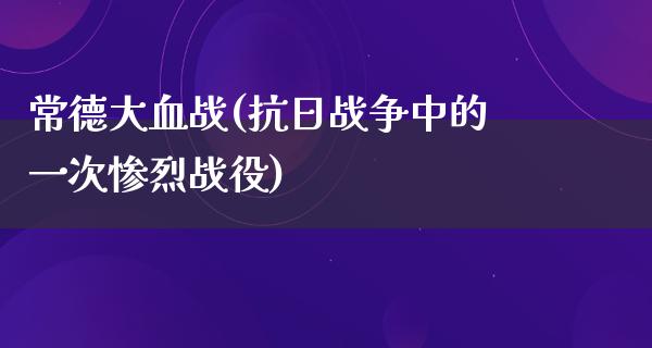 常德大血战(**战争中的一次惨烈战役)