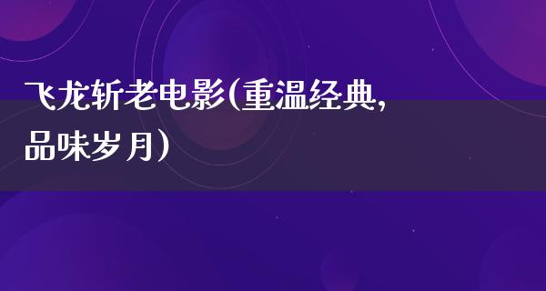 飞龙斩老电影(重温经典，品味岁月)