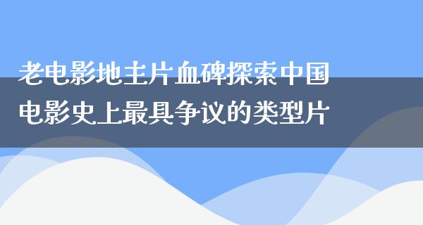 老电影地主片血碑探索中国电影史上最具争议的类型片