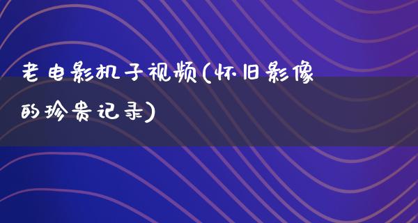 老电影机子视频(怀旧影像的珍贵记录)