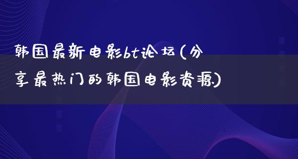 韩国最新电影bt论坛(分享最热门的韩国电影资源)